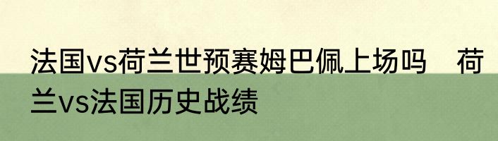 法国vs荷兰世预赛姆巴佩上场吗　荷兰vs法国历史战绩