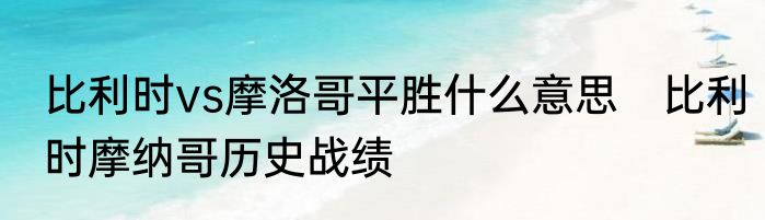 比利时vs摩洛哥平胜什么意思　比利时摩纳哥历史战绩