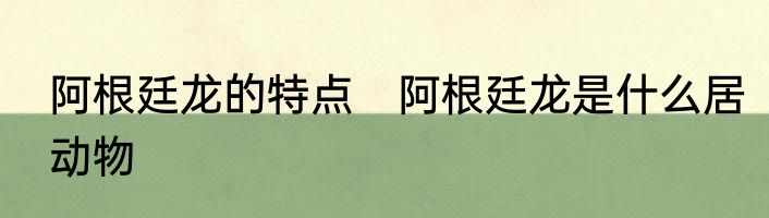 阿根廷龙的特点　阿根廷龙是什么居动物