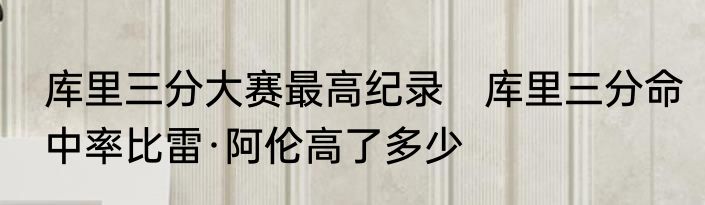 库里三分大赛最高纪录　库里三分命中率比雷·阿伦高了多少