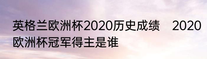 英格兰欧洲杯2020历史成绩　2020欧洲杯冠军得主是谁