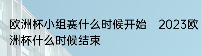 欧洲杯小组赛什么时候开始　2023欧洲杯什么时候结束