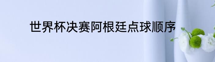 世界杯决赛阿根廷点球顺序