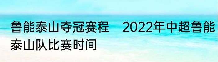 鲁能泰山夺冠赛程　2022年中超鲁能泰山队比赛时间