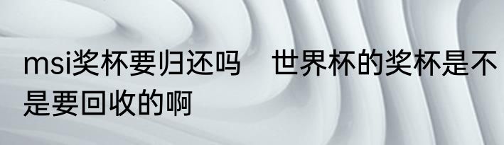 msi奖杯要归还吗　世界杯的奖杯是不是要回收的啊