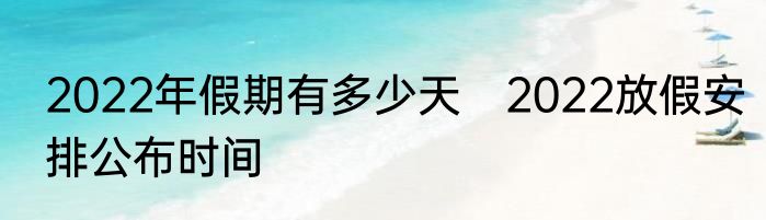 2022年假期有多少天　2022放假安排公布时间