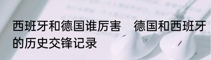 西班牙和德国谁厉害　德国和西班牙的历史交锋记录
