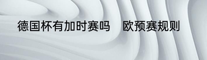 德国杯有加时赛吗　欧预赛规则