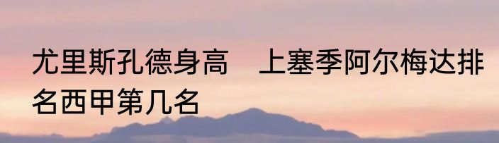 尤里斯孔德身高　上塞季阿尔梅达排名西甲第几名