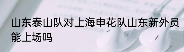 山东泰山队对上海申花队山东新外员能上场吗