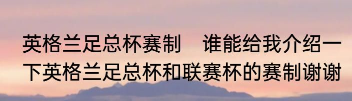 英格兰足总杯赛制 谁能给我介绍一下英格兰足总杯和联赛杯的赛制谢谢