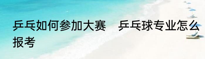 乒乓如何参加大赛　乒乓球专业怎么报考