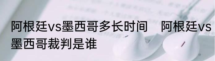 阿根廷vs墨西哥多长时间　阿根廷vs墨西哥裁判是谁