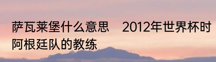 萨瓦莱堡什么意思　2012年世界杯时阿根廷队的教练