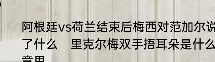 阿根廷vs荷兰结束后梅西对范加尔说了什么　里克尔梅双手捂耳朵是什么意思