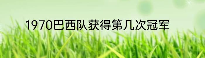 1970巴西队获得第几次冠军