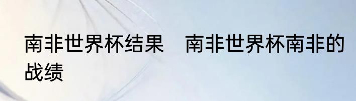 南非世界杯结果　南非世界杯南非的战绩