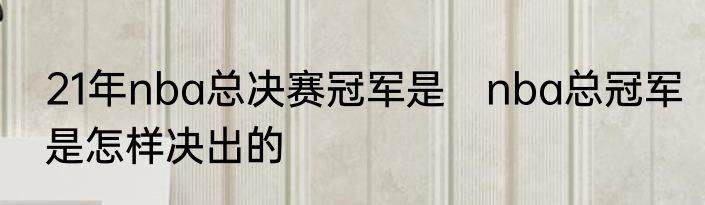 21年nba总决赛冠军是　nba总冠军是怎样决出的