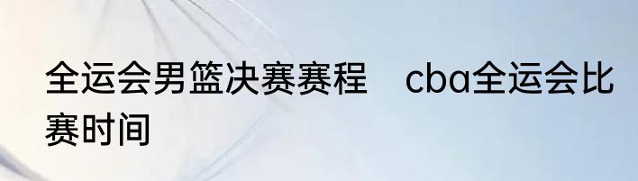 全运会男篮决赛赛程　cba全运会比赛时间