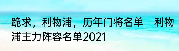 跪求，利物浦，历年门将名单　利物浦主力阵容名单2021