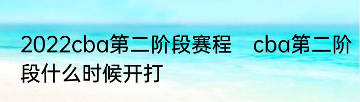 2022cba第二阶段赛程　cba第二阶段什么时候开打