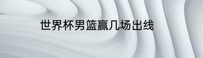 世界杯男篮赢几场出线