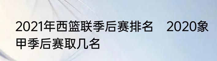 2021年西篮联季后赛排名　2020象甲季后赛取几名
