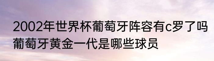2002年世界杯葡萄牙阵容有c罗了吗　葡萄牙黄金一代是哪些球员