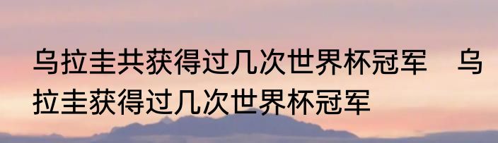 乌拉圭共获得过几次世界杯冠军　乌拉圭获得过几次世界杯冠军