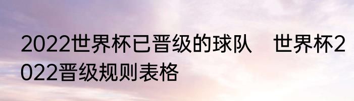 2022世界杯已晋级的球队　世界杯2022晋级规则表格