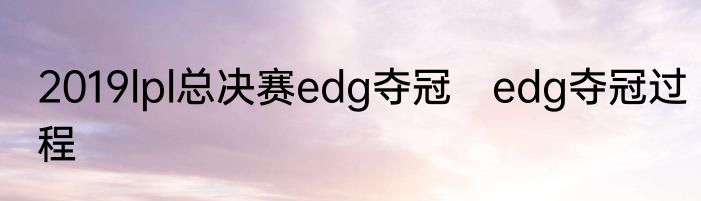 2019lpl总决赛edg夺冠　edg夺冠过程