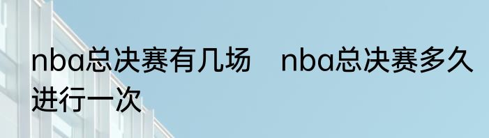 nba总决赛有几场　nba总决赛多久进行一次