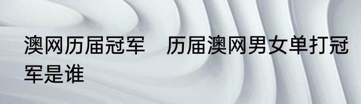 澳网历届冠军　历届澳网男女单打冠军是谁