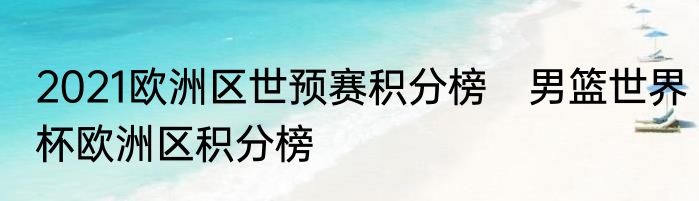 2021欧洲区世预赛积分榜　男篮世界杯欧洲区积分榜
