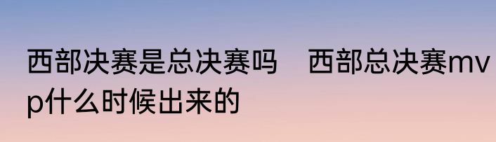 西部决赛是总决赛吗　西部总决赛mvp什么时候出来的
