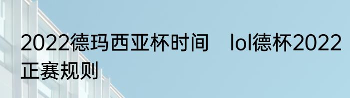 2022德玛西亚杯时间　lol德杯2022正赛规则