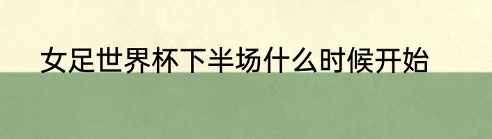 女足世界杯下半场什么时候开始