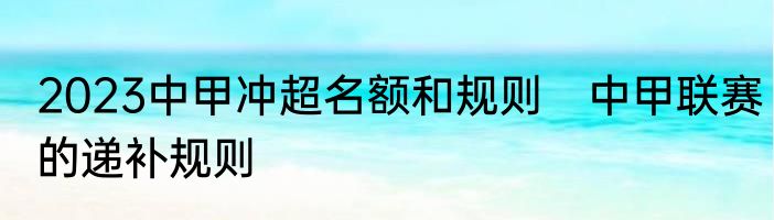 2023中甲冲超名额和规则　中甲联赛的递补规则