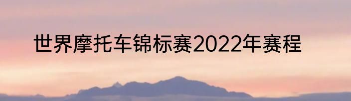 世界摩托车锦标赛2022年赛程
