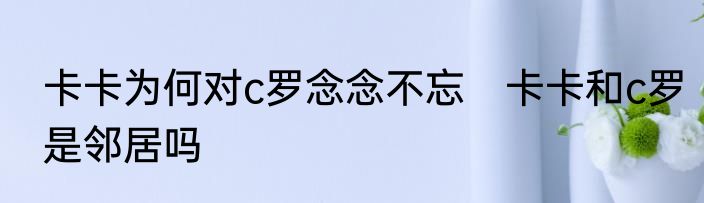 卡卡为何对c罗念念不忘　卡卡和c罗是邻居吗