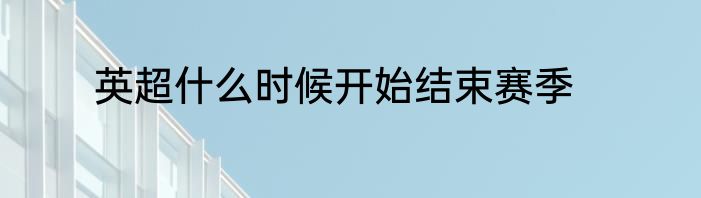 英超什么时候开始结束赛季