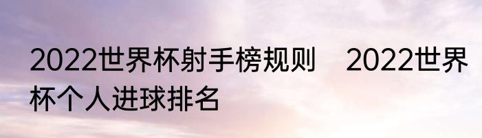 2022世界杯射手榜规则　2022世界杯个人进球排名