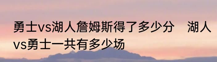 勇士vs湖人詹姆斯得了多少分　湖人vs勇士一共有多少场