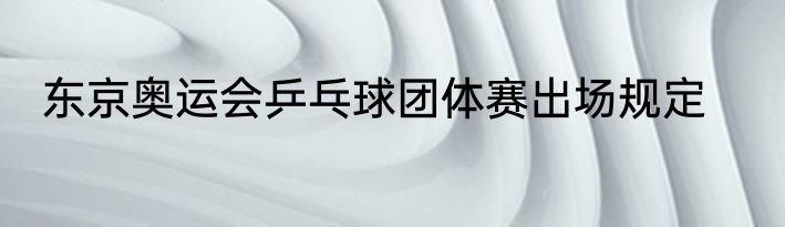 东京奥运会乒乓球团体赛出场规定