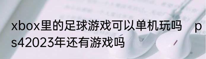 xbox里的足球游戏可以单机玩吗　ps42023年还有游戏吗