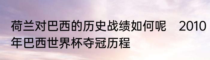 荷兰对巴西的历史战绩如何呢　2010年巴西世界杯夺冠历程