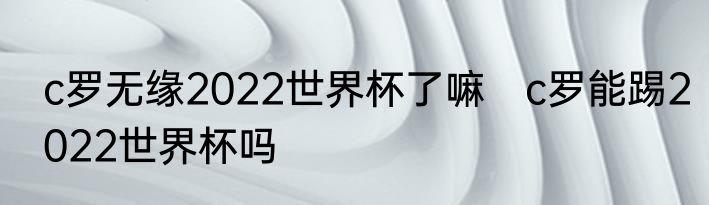 c罗无缘2022世界杯了嘛　c罗能踢2022世界杯吗
