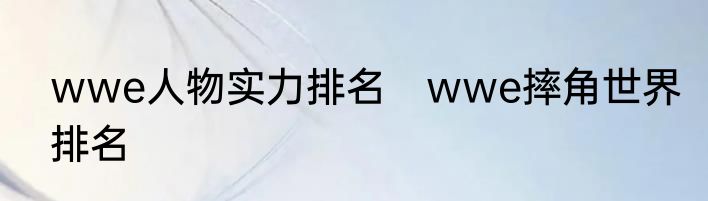 wwe人物实力排名　wwe摔角世界排名