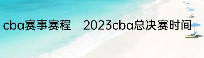 cba赛事赛程　2023cba总决赛时间