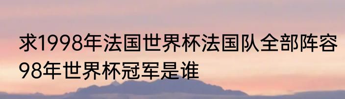求1998年法国世界杯法国队全部阵容　98年世界杯冠军是谁